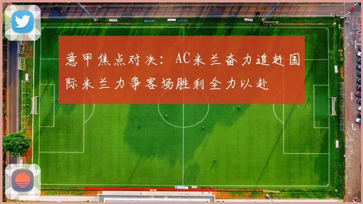 意甲焦点对决：AC米兰奋力追赶国际米兰力争客场胜利全力以赴
