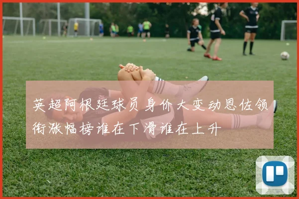 英超阿根廷球员身价大变动恩佐领衔涨幅榜谁在下滑谁在上升