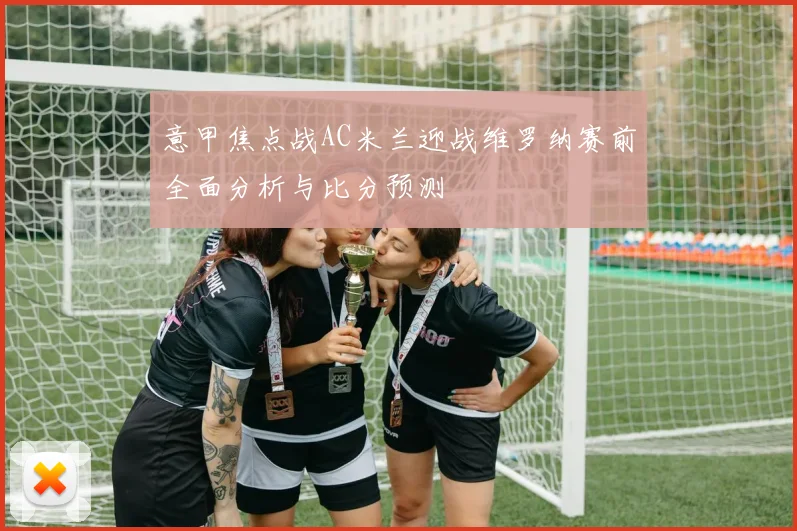 意甲焦点战AC米兰迎战维罗纳赛前全面分析与比分预测