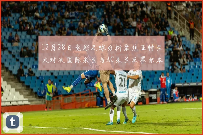 12月28日竞彩足球分析聚焦亚特兰大对决国际米兰与AC米兰及墨尔本城赛事前瞻