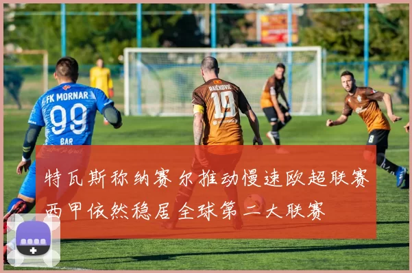 特瓦斯称纳赛尔推动慢速欧超联赛西甲依然稳居全球第二大联赛