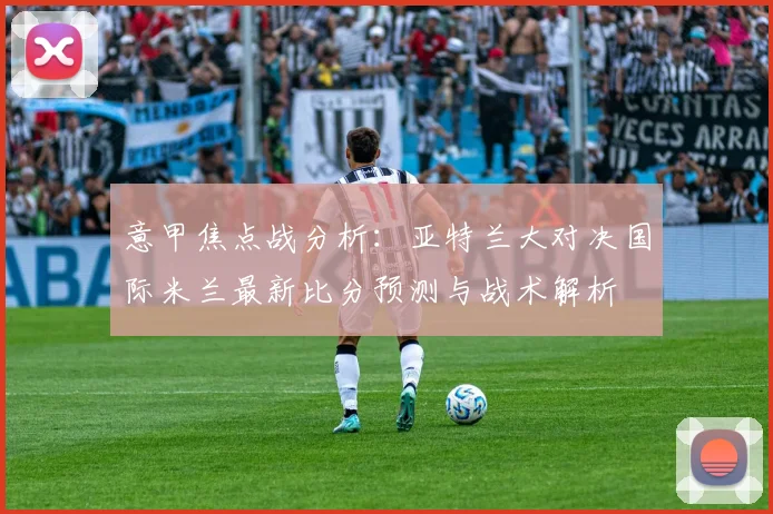 意甲焦点战分析：亚特兰大对决国际米兰最新比分预测与战术解析