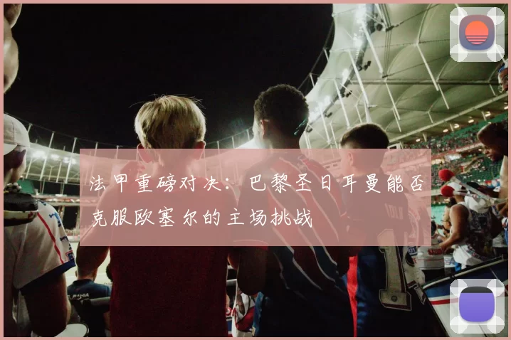 法甲重磅对决：巴黎圣日耳曼能否克服欧塞尔的主场挑战